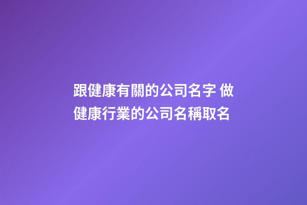 跟健康有關的公司名字 做健康行業的公司名稱取名-第1張-公司起名-玄機派